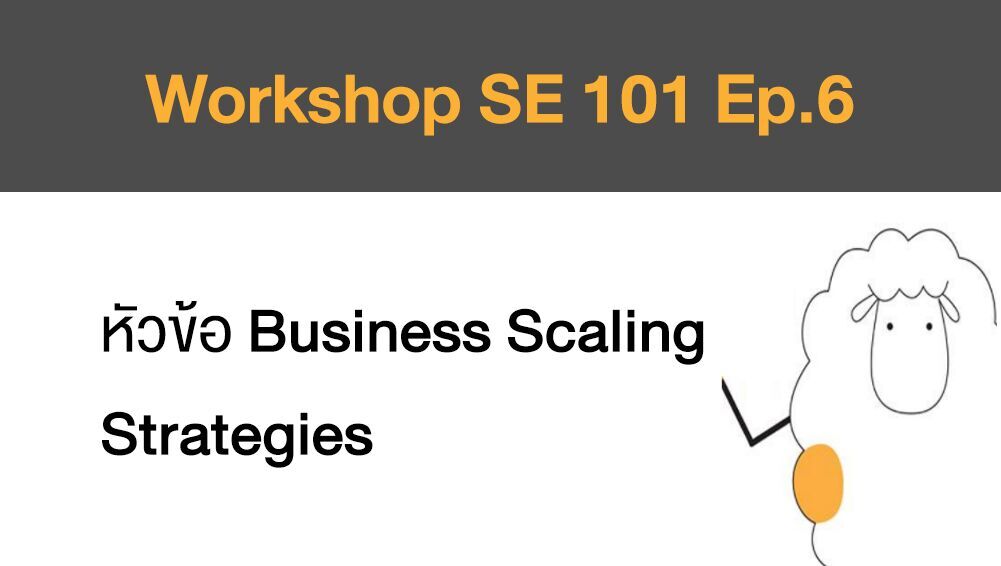 Workshop SE 101 Ep.6 หัวข้อ  Business Scaling Strategies